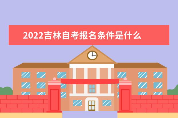 2022吉林自考报名条件是什么 有哪些要求