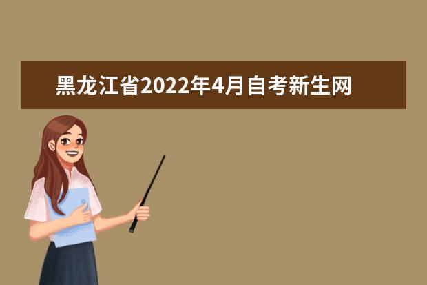 黑龙江省2022年4月自考新生网上报名系统何时开通