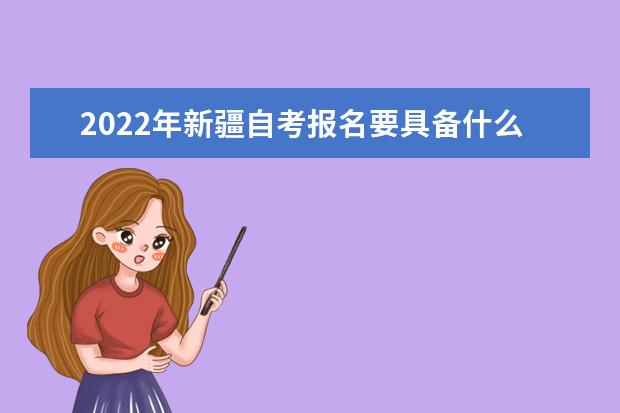 2022年新疆自考报名要具备什么条件？如何报名？