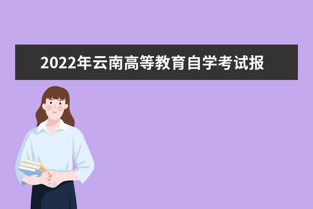 2022年云南高等教育自学考试报名时间 云南省2022年4月自考报名时间