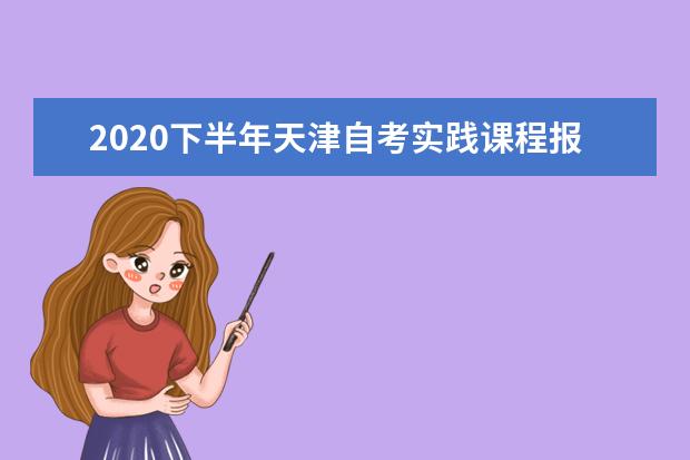 2020下半年天津自考实践课程报名截止时间8月28日