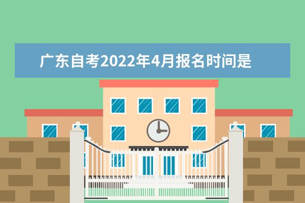 广东自考2022年4月报名时间是什么时候?广东自考能报哪些大学和专业?