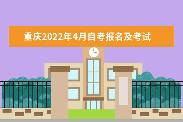重庆2022年4月自考报名及考试时间分别是哪天 2022年4月重庆自考报名条件