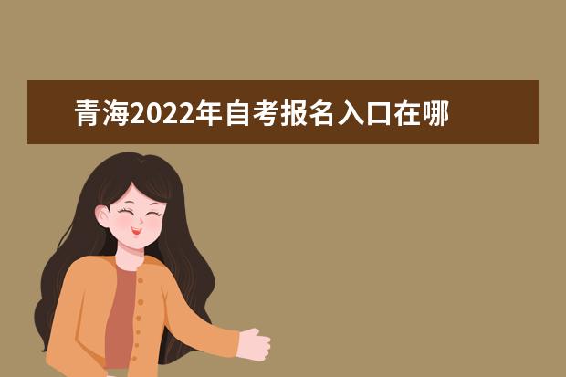 青海2022年自考报名入口在哪 青海自考网上报名系统 青海自考本科报名时间