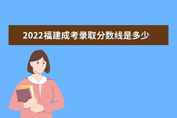2022福建成考录取分数线是多少 历年分数线汇总