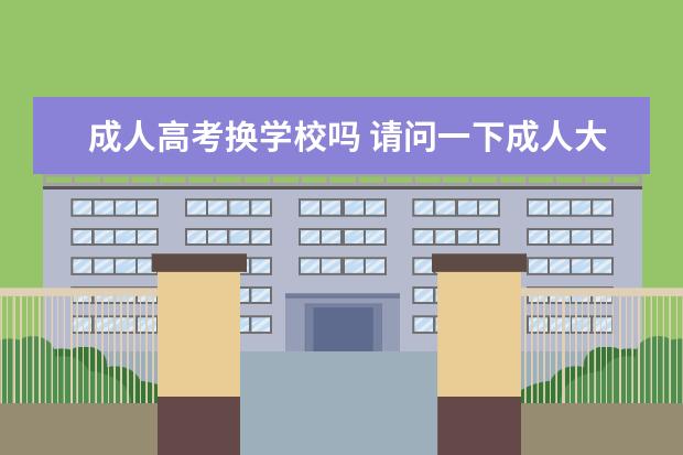 成人高考换学校吗 请问一下成人大学已经录取了,可以更换学校吗, - 百...