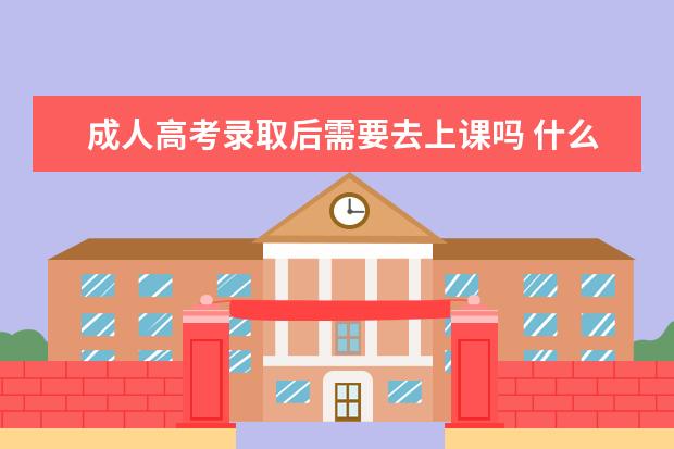 成人高考录取后需要去上课吗 什么时候入学