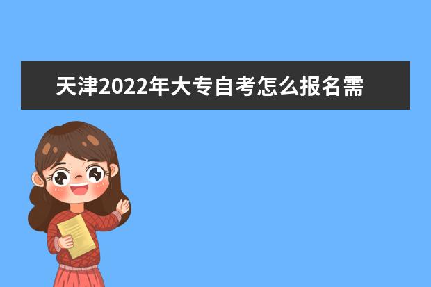 天津2022年大专自考怎么报名需要什么条件 2022天津自考报名时间