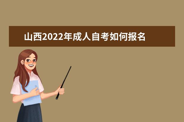 山西2022年成人自考如何报名 (2022山西自学考试报名具体流程)