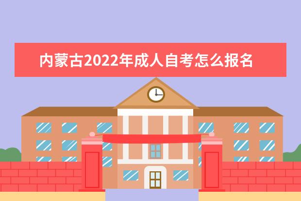 内蒙古2022年成人自考怎么报名 (2022年内蒙古自学考试新生报名流程)