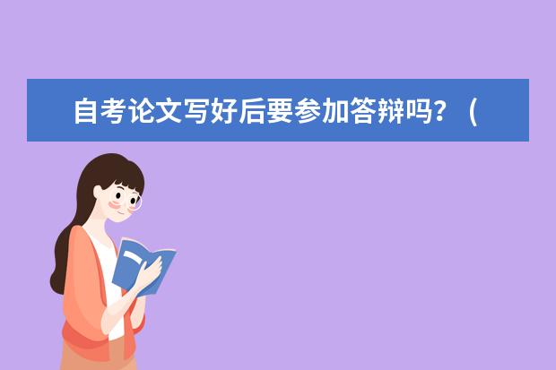 自考论文写好后要参加答辩吗？ (自考论文如何轻松撰写？)