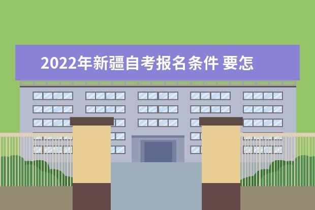 2022年新疆自考报名条件 要怎么报名 自考是什么意思