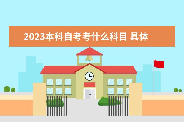 2023本科自考考什么科目 具体考哪几门