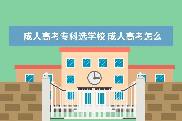 成人高考专科选学校 成人高考怎么选择学校