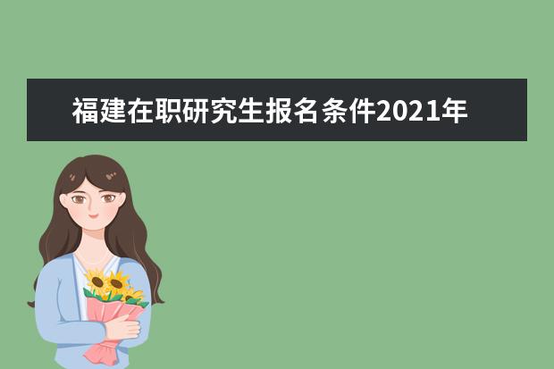 福建在职研究生报名条件2021年