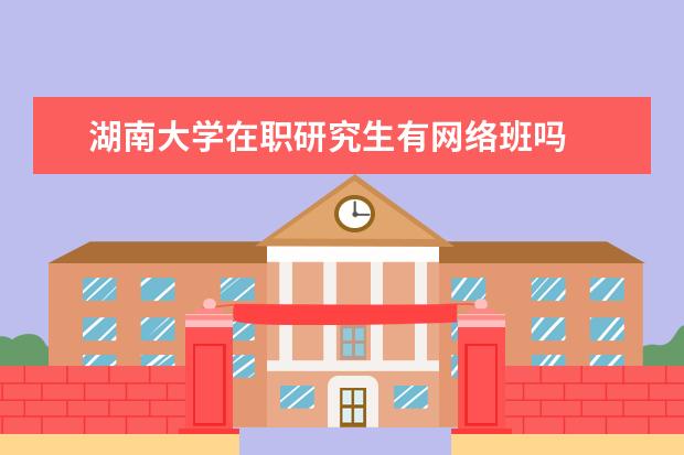 湖南大学在职研究生有网络班吗