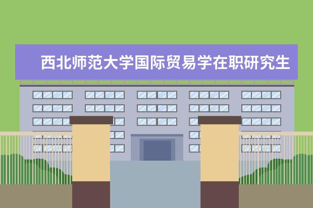 西北师范大学国际贸易学在职研究生报名要求