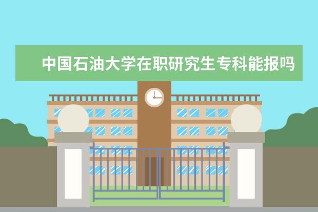 中国石油大学在职研究生专科能报吗？