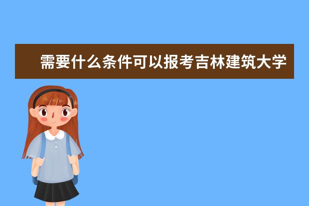 需要什么条件可以报考吉林建筑大学在职研究生?