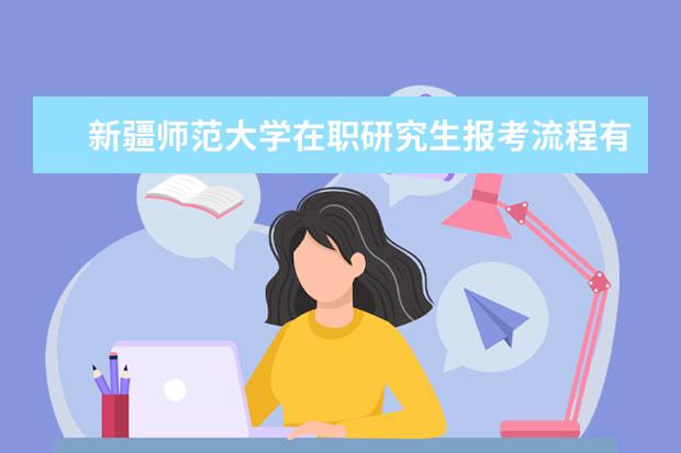 新疆师范大学在职研究生报考流程有哪些步骤?