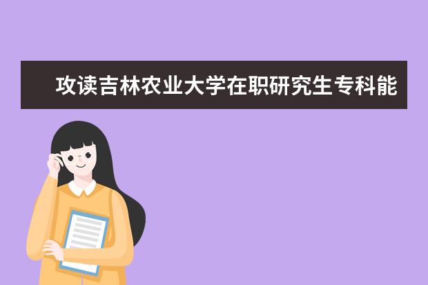 攻读吉林农业大学在职研究生专科能报吗?
