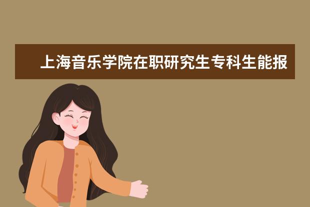 上海音乐学院在职研究生专科生能报吗?