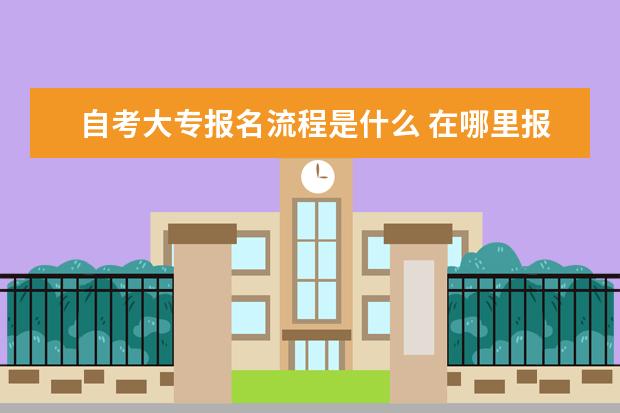 自考大专报名流程是什么 在哪里报考