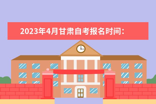 2023年4月甘肃自考报名时间：3月3日至6日