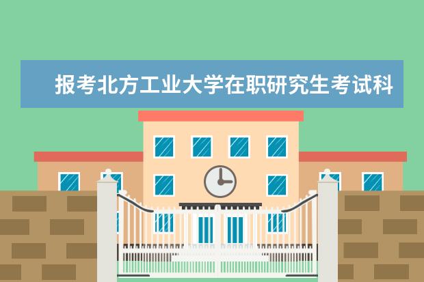 报考北方工业大学在职研究生考试科目多吗？