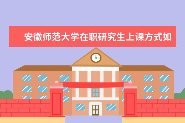 安徽师范大学在职研究生上课方式如何安排的？