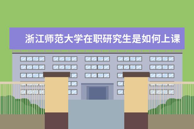 浙江师范大学在职研究生是如何上课的？