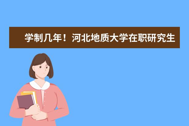学制几年!河北地质大学在职研究生学习多久?