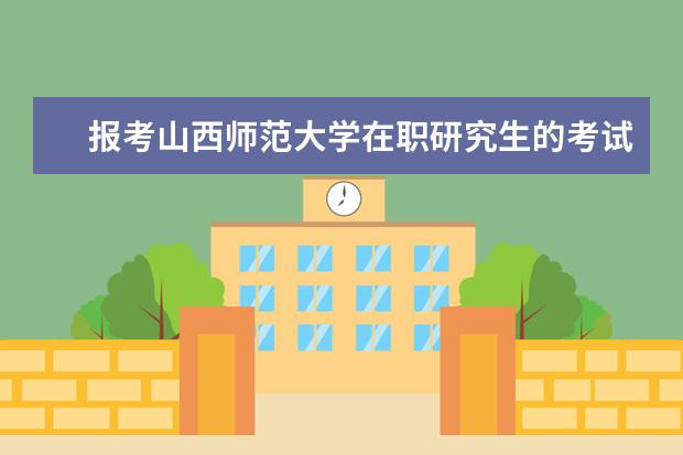 报考山西师范大学在职研究生的考试时间怎么安排的？