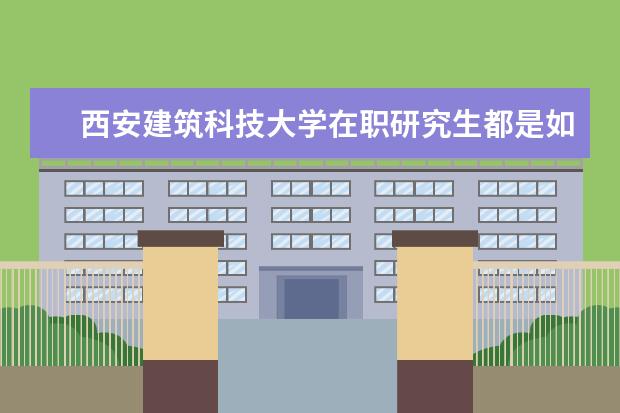 西安建筑科技大学在职研究生都是如何上课的？