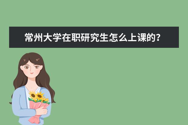 常州大学在职研究生怎么上课的？