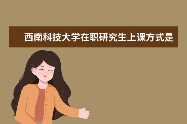 西南科技大学在职研究生上课方式是如何的？