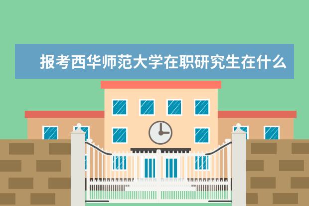 报考西华师范大学在职研究生在什么时候?