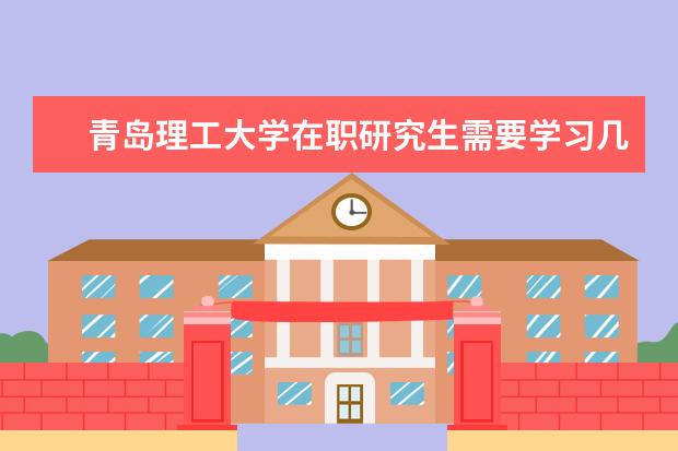 青岛理工大学在职研究生需要学习几年?