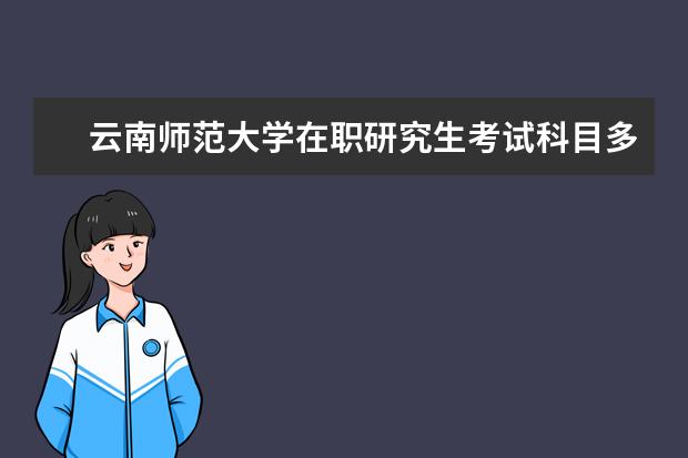 云南师范大学在职研究生考试科目多吗？