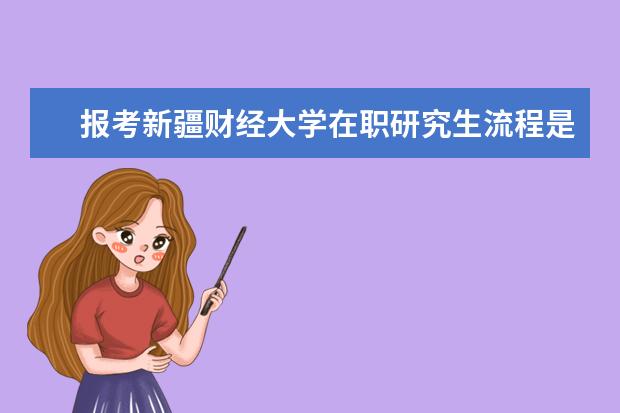 报考新疆财经大学在职研究生流程是怎样的?