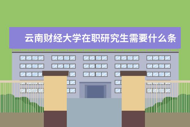 云南财经大学在职研究生需要什么条件?