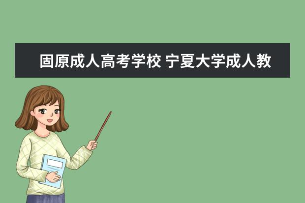 固原成人高考学校 宁夏大学成人教育怎么样?