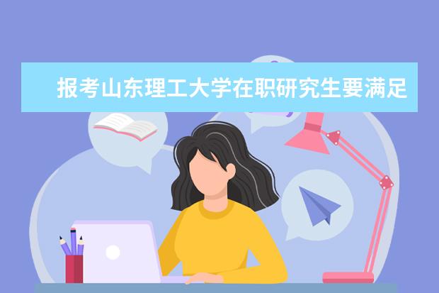 报考山东理工大学在职研究生要满足什么条件?