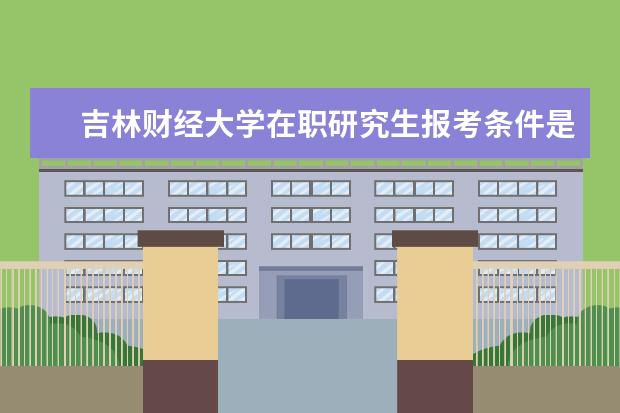 吉林财经大学在职研究生报考条件是哪些？