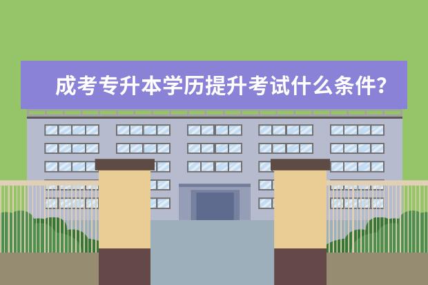 成考专升本学历提升考试什么条件?