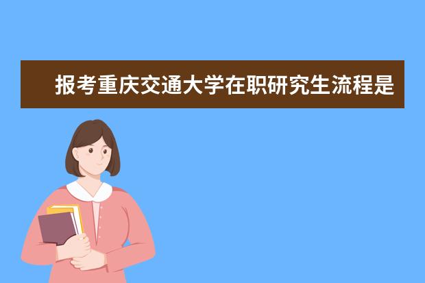 报考重庆交通大学在职研究生流程是怎样的？