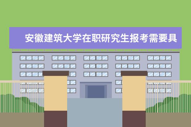 安徽建筑大学在职研究生报考需要具备什么条件?