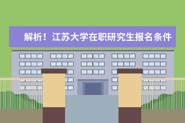 解析！江苏大学在职研究生报名条件有哪些？