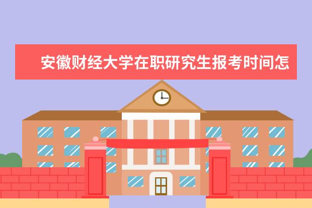 安徽财经大学在职研究生报考时间怎么安排的？