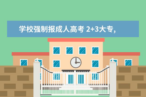 学校强制报成人高考 2+3大专,学校却说需要参加成人高考才可以?